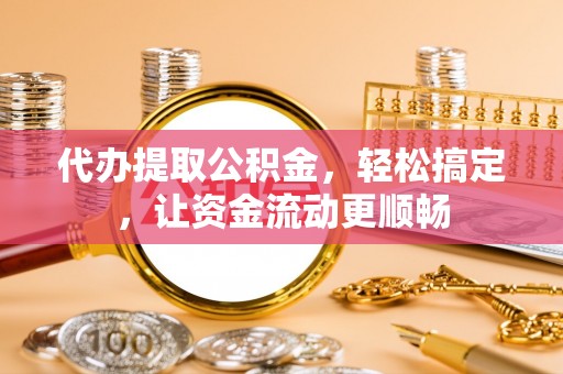 神湾代办提取公积金，轻松搞定，让资金流动更顺畅