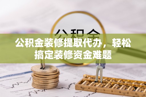 神湾公积金装修提取代办，轻松搞定装修资金难题