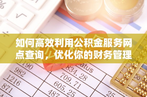 神湾如何高效利用公积金服务网点查询，优化你的财务管理