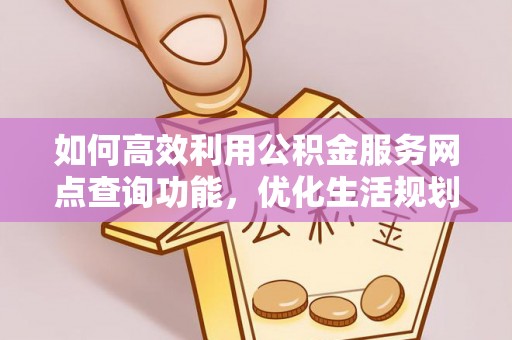 神湾如何高效利用公积金服务网点查询功能，优化生活规划