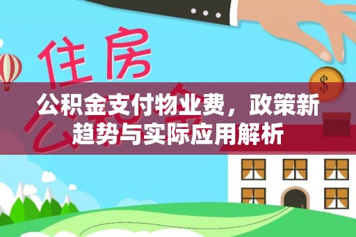 神湾公积金支付物业费，政策新趋势与实际应用解析