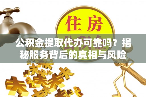 神湾公积金提取代办可靠吗？揭秘服务背后的真相与风险