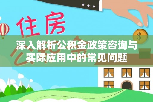 神湾深入解析公积金政策咨询与实际应用中的常见问题
