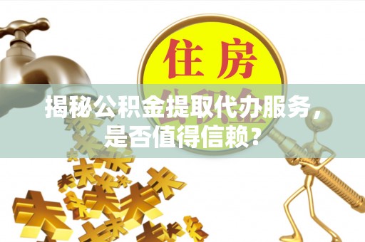 神湾揭秘公积金提取代办服务，是否值得信赖？