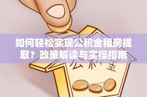 神湾如何轻松实现公积金租房提取？政策解读与实操指南
