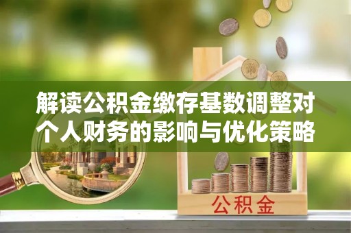 神湾解读公积金缴存基数调整对个人财务的影响与优化策略