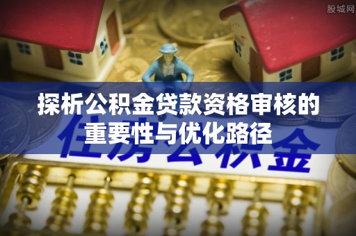 神湾探析公积金贷款资格审核的重要性与优化路径