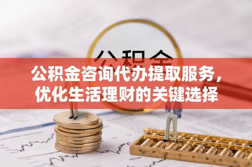 神湾公积金咨询代办提取服务，优化生活理财的关键选择