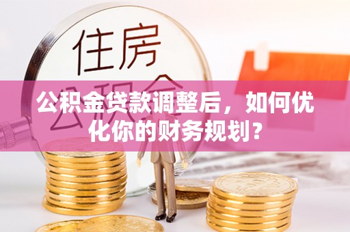 神湾公积金贷款调整后，如何优化你的财务规划？