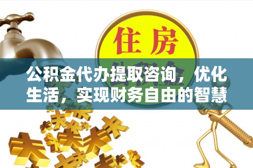 神湾公积金代办提取咨询，优化生活，实现财务自由的智慧选择