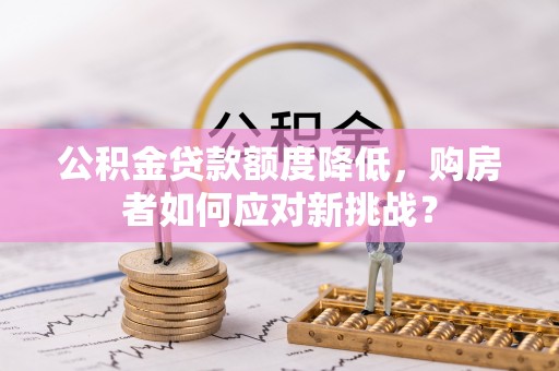 神湾公积金贷款额度降低，购房者如何应对新挑战？