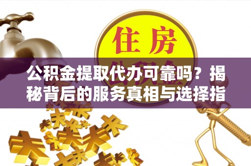 神湾公积金提取代办可靠吗？揭秘背后的服务真相与选择指南