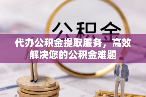 神湾代办公积金提取服务，高效解决您的公积金难题
