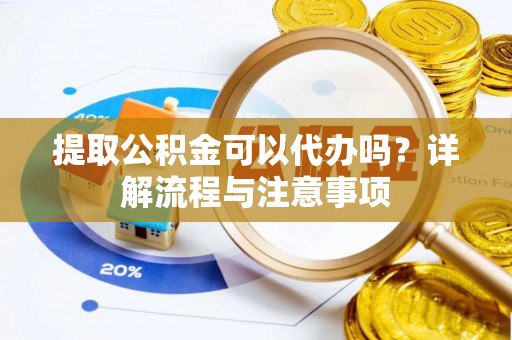 神湾提取公积金可以代办吗？详解流程与注意事项