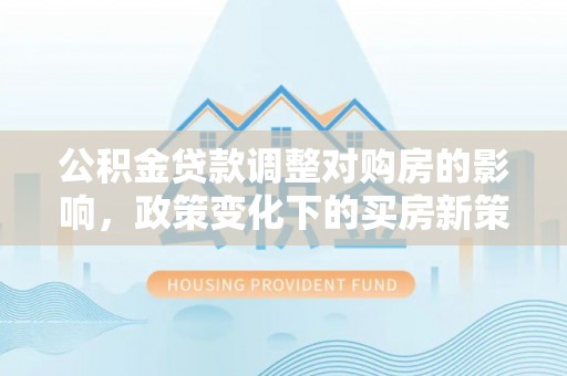 神湾公积金贷款调整对购房的影响，政策变化下的买房新策略