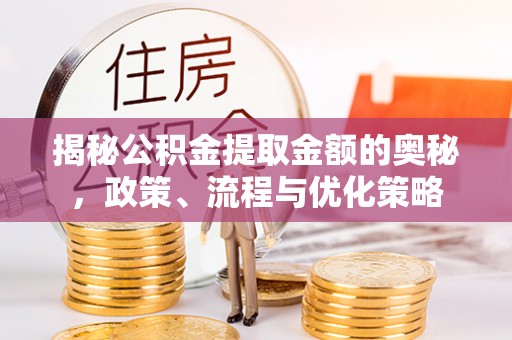 神湾揭秘公积金提取金额的奥秘，政策、流程与优化策略