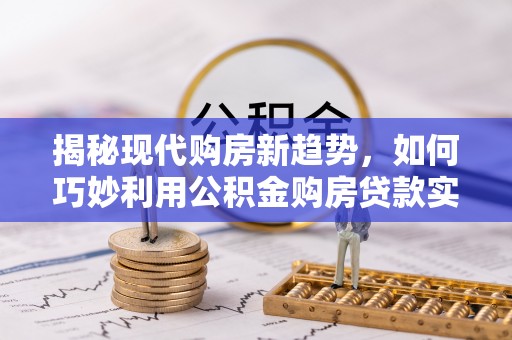 神湾揭秘现代购房新趋势，如何巧妙利用公积金购房贷款实现梦想家园