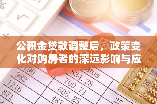 神湾公积金贷款调整后，政策变化对购房者的深远影响与应对策略
