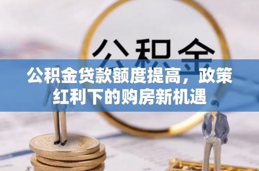 神湾公积金贷款额度提高，政策红利下的购房新机遇