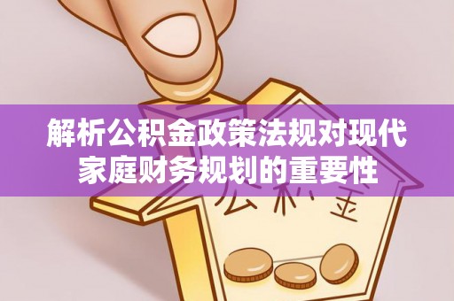 神湾解析公积金政策法规对现代家庭财务规划的重要性
