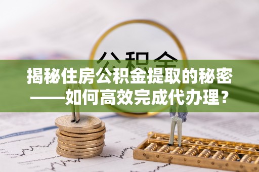 神湾揭秘住房公积金提取的秘密——如何高效完成代办理？