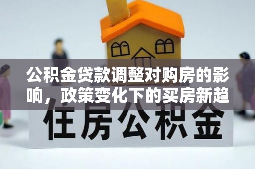 神湾公积金贷款调整对购房的影响，政策变化下的买房新趋势