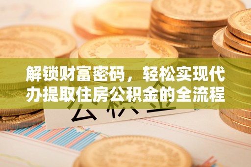 神湾解锁财富密码，轻松实现代办提取住房公积金的全流程攻略
