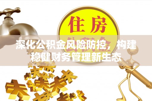 神湾深化公积金风险防控，构建稳健财务管理新生态