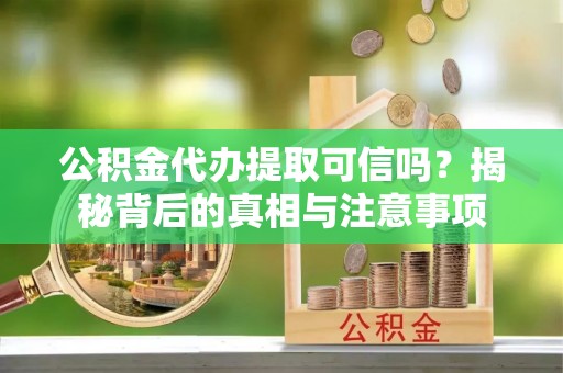 神湾公积金代办提取可信吗？揭秘背后的真相与注意事项