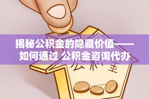 神湾揭秘公积金的隐藏价值——如何通过 公积金咨询代办提取 优化财富管理