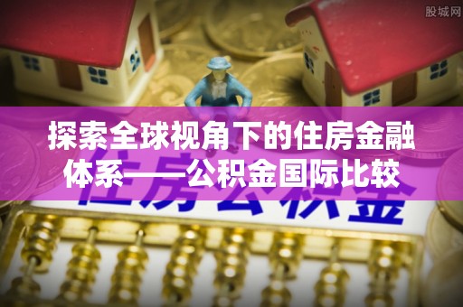 神湾探索全球视角下的住房金融体系——公积金国际比较