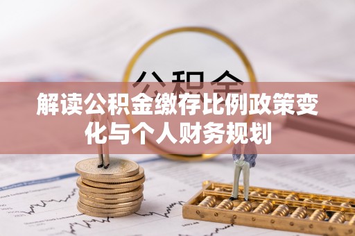 神湾解读公积金缴存比例政策变化与个人财务规划