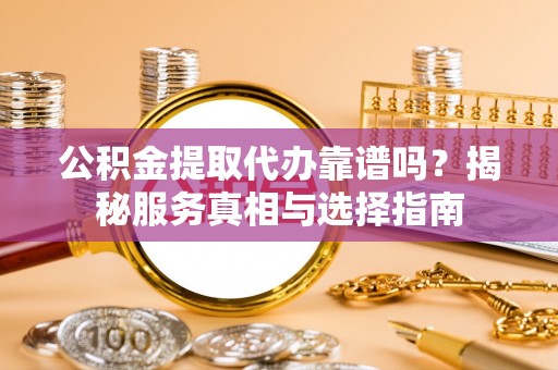 神湾公积金提取代办靠谱吗？揭秘服务真相与选择指南