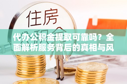 神湾代办公积金提取可靠吗？全面解析服务背后的真相与风险