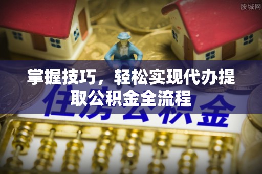 神湾掌握技巧，轻松实现代办提取公积金全流程