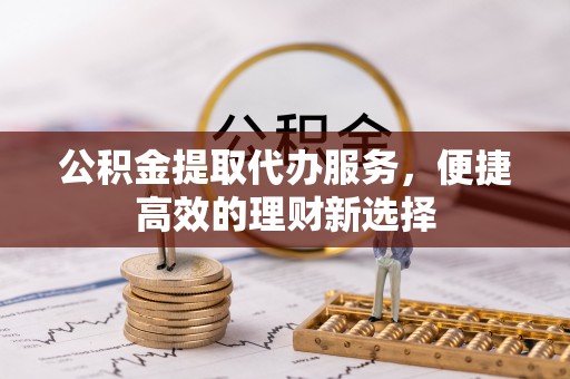 神湾公积金提取代办服务，便捷高效的理财新选择