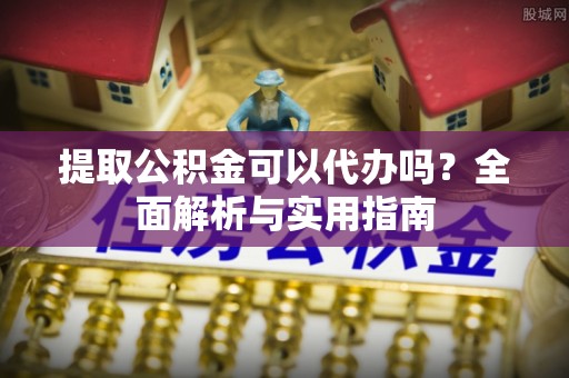 神湾提取公积金可以代办吗？全面解析与实用指南