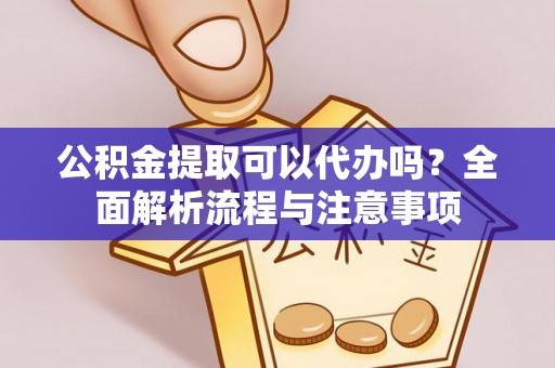 神湾公积金提取可以代办吗？全面解析流程与注意事项