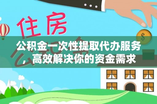 神湾公积金一次性提取代办服务，高效解决你的资金需求
