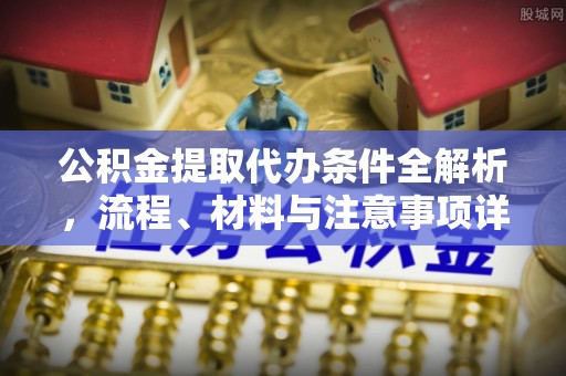 神湾公积金提取代办条件全解析，流程、材料与注意事项详解