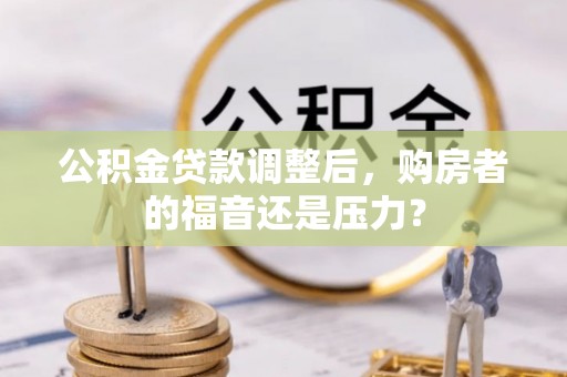 神湾公积金贷款调整后，购房者的福音还是压力？