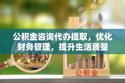 神湾公积金咨询代办提取，优化财务管理，提升生活质量