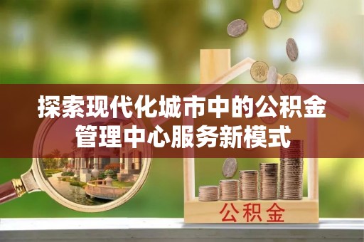 神湾探索现代化城市中的公积金管理中心服务新模式