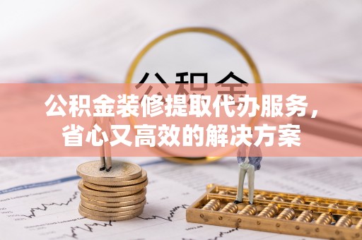 神湾公积金装修提取代办服务，省心又高效的解决方案
