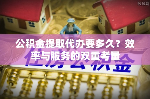 神湾公积金提取代办要多久？效率与服务的双重考量