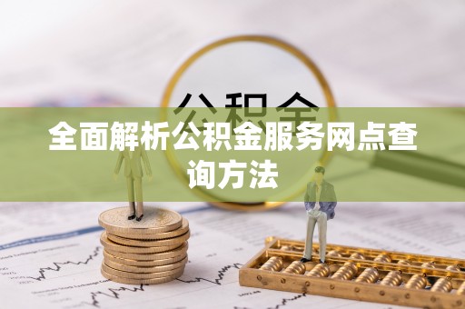 神湾全面解析公积金服务网点查询方法
