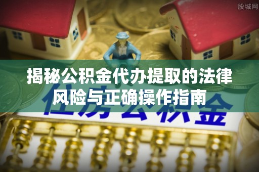 神湾揭秘公积金代办提取的法律风险与正确操作指南