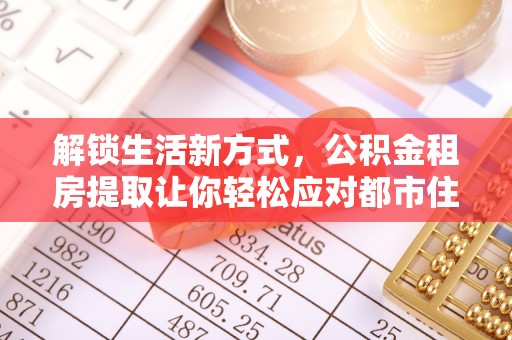 神湾解锁生活新方式，公积金租房提取让你轻松应对都市住房压力