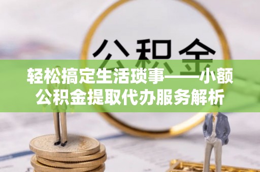 神湾轻松搞定生活琐事——小额公积金提取代办服务解析