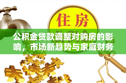 神湾公积金贷款调整对购房的影响，市场新趋势与家庭财务规划